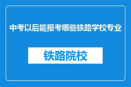 中考以后能报考哪些铁路学校专业(中考后，哪些铁路学校的专业值得报考？)