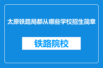 太原铁路局都从哪些学校招生简章(太原铁路局的招生信息从哪些学校发布？)