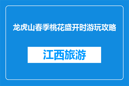 龙虎山春季桃花盛开时游玩攻略(春季桃花盛开，龙虎山游玩攻略你了解吗？)