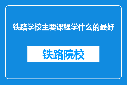 铁路学校主要课程学什么的最好(铁路学校的主要课程内容是什么？)