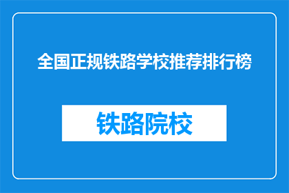 全国正规铁路学校推荐排行榜(全国铁路专业学校排名一览，你最青睐哪所？)