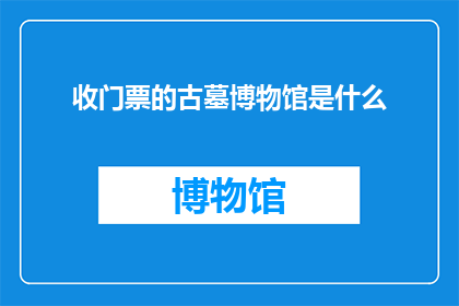 收门票的古墓博物馆是什么(古墓博物馆收取门票是何意？)