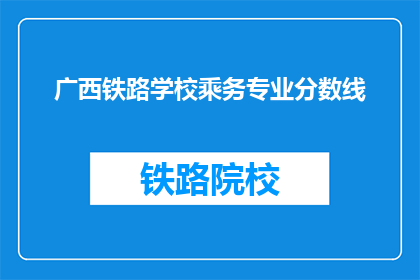 广西铁路学校乘务专业分数线(广西铁路学校乘务专业录取分数线是多少？)
