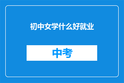 初中女学什么好就业(初中女生应学习哪些专业以增加就业竞争力？)