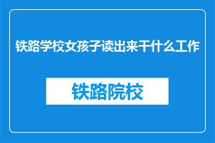 铁路学校女孩子读出来干什么工作(铁路学校女生毕业后能从事哪些职业？)