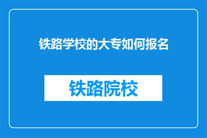 铁路学校的大专如何报名(如何报名参加铁路学校的大专课程？)