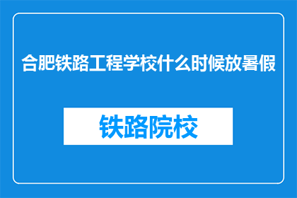 合肥铁路工程学校什么时候放暑假(合肥铁路工程学校何时放暑假？)