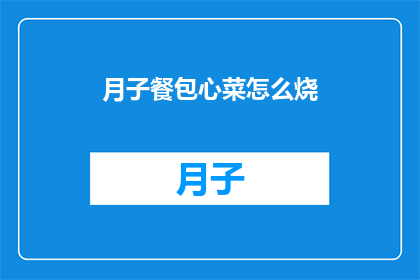 月子餐包心菜怎么烧(如何烹饪月子餐中的心菜？)