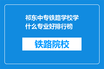 祁东中专铁路学校学什么专业好排行榜(哪些专业在祁东中专铁路学校中排名靠前？)