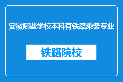 安徽哪些学校本科有铁路乘务专业(安徽哪些本科院校提供铁路乘务专业？)