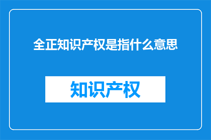 全正知识产权是指什么意思(全正知识产权的含义是什么？)