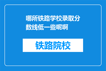 哪所铁路学校录取分数线低一些呢啊(哪所铁路学校录取分数线较低？)
