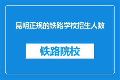 昆明正规的铁路学校招生人数(昆明铁路学校招生名额是多少？)