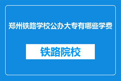 郑州铁路学校公办大专有哪些学费(郑州铁路学校公办大专的学费是多少？)