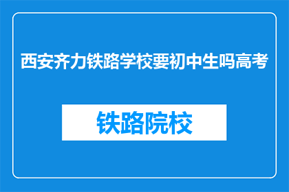 西安齐力铁路学校要初中生吗高考(西安齐力铁路学校是否招收初中生参加高考？)