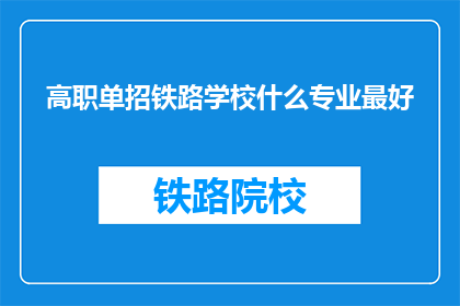 高职单招铁路学校什么专业最好(哪些专业在高职单招铁路学校中表现最为出色？)