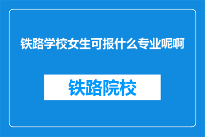铁路学校女生可报什么专业呢啊(铁路学校女生可选择哪些专业？)