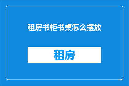 租房书柜书桌怎么摆放(如何正确摆放租房中的书柜和书桌？)