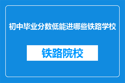 初中毕业分数低能进哪些铁路学校(初中毕业生分数低，能进入哪些铁路学校？)