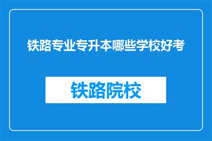 铁路专业专升本哪些学校好考(哪些铁路专业专升本院校相对容易考取？)