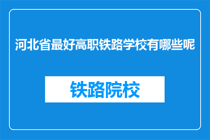 河北省最好高职铁路学校有哪些呢(河北省内哪些高职院校在铁路领域表现卓越？)