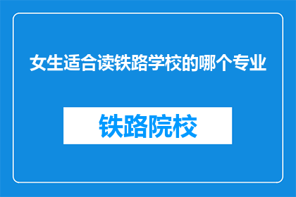 女生适合读铁路学校的哪个专业(女生适合读铁路学校的哪个专业？)