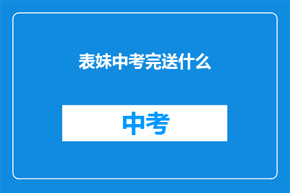 表妹中考完送什么(中考结束后，表妹该送什么礼物？)
