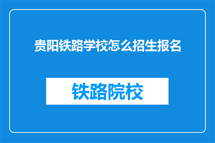 贵阳铁路学校怎么招生报名(贵阳铁路学校如何进行招生报名？)