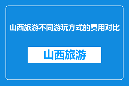 山西旅游不同游玩方式的费用对比(山西旅游：不同游玩方式的费用对比，你选择哪一种？)
