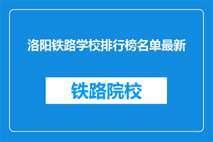 洛阳铁路学校排行榜名单最新(洛阳铁路学校最新排名榜，你了解吗？)