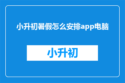 小升初暑假怎么安排app电脑(如何高效安排小升初暑假，使用App和电脑？)