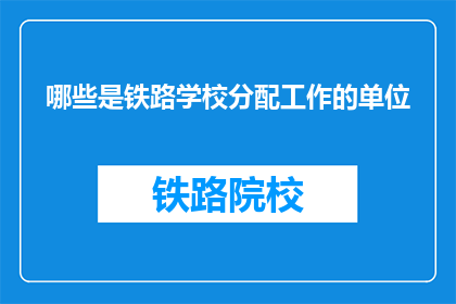 哪些是铁路学校分配工作的单位(哪些铁路学校毕业生被分配至特定单位工作？)