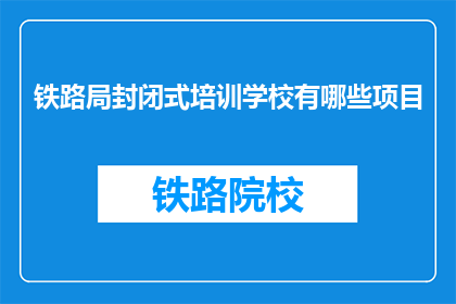 铁路局封闭式培训学校有哪些项目(铁路局封闭式培训学校有哪些项目？)
