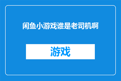 闲鱼小游戏谁是老司机啊(谁是闲鱼上最懂游戏的老司机？)