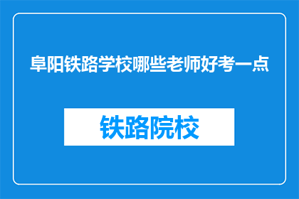 阜阳铁路学校哪些老师好考一点(阜阳铁路学校哪些老师好考？)