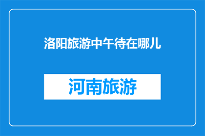 洛阳旅游中午待在哪儿(洛阳旅游，中午该在哪里休息？)