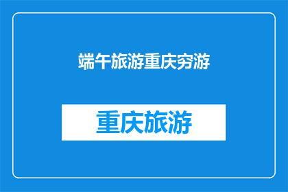 端午旅游重庆穷游(重庆端午旅游穷游攻略：你准备好探索这座山城了吗？)