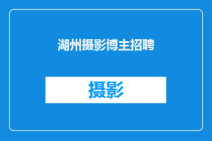 湖州摄影博主招聘(湖州摄影博主招聘，你准备好了吗？)