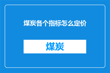 煤炭各个指标怎么定价(煤炭价格如何根据各项指标进行合理定价？)