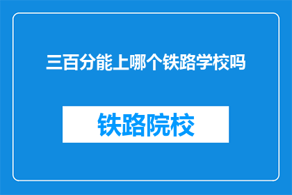 三百分能上哪个铁路学校吗(能否凭借三百分进入理想的铁路学校？)