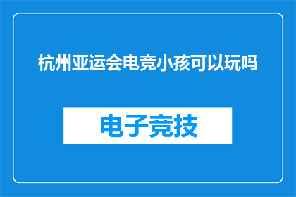 杭州亚运会电竞小孩可以玩吗(杭州亚运会电竞项目是否对儿童开放？)