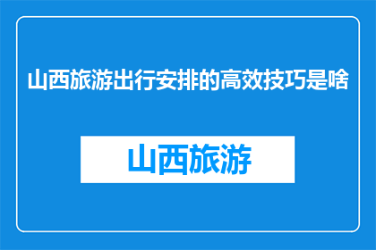 山西旅游出行安排的高效技巧是啥(山西旅游出行高效技巧是什么？)