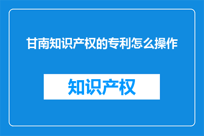甘南知识产权的专利怎么操作(如何操作甘南地区的知识产权专利？)