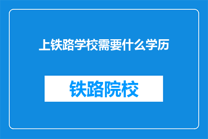 上铁路学校需要什么学历(上铁路学校需要什么学历？)