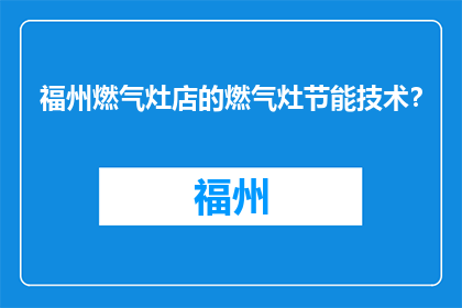 福州燃气灶店的燃气灶节能技术？(福州燃气灶店的节能技术有哪些？)