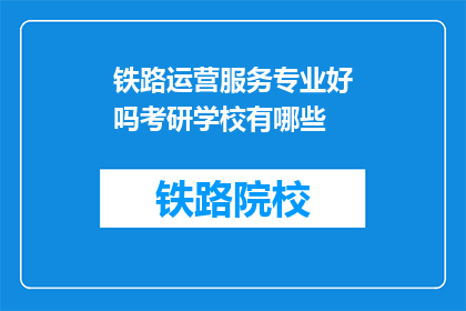 铁路运营服务专业好吗考研学校有哪些(铁路运营服务专业考研选择学校指南)