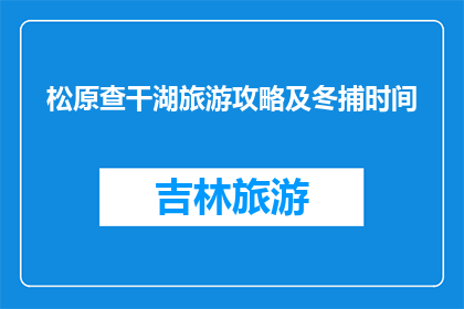 松原查干湖旅游攻略及冬捕时间(松原查干湖旅游攻略及冬捕时间是什么？)
