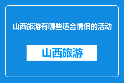 山西旅游有哪些适合情侣的活动(山西旅游适合情侣的活动有哪些？)