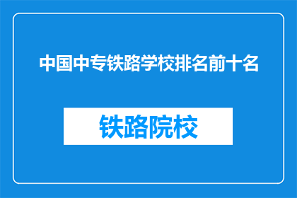 中国中专铁路学校排名前十名(中国中专铁路学校排名揭晓，前十名有哪些？)