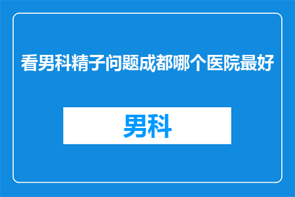 看男科精子问题成都哪个医院最好(成都男科精子问题治疗，哪个医院最专业？)